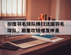 世俱杯直播-关于印度羽毛球队横扫法国羽毛球队，斯里坎特爆发神勇的信息
